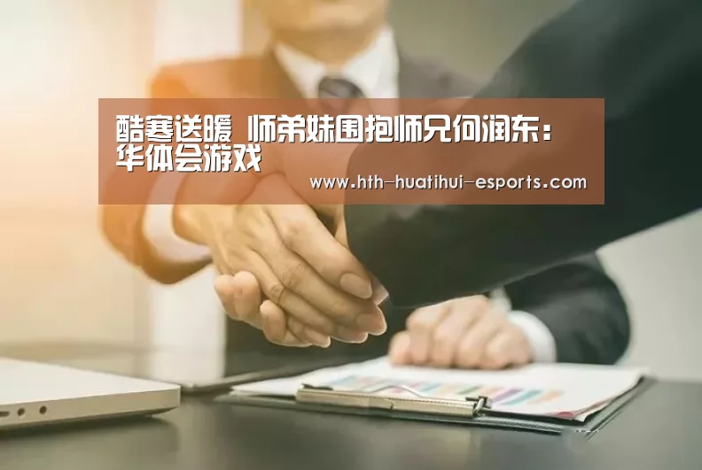酷寒送暖 师弟妹围抱师兄何润东:华体会游